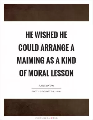 He wished he could arrange a maiming as a kind of moral lesson Picture Quote #1