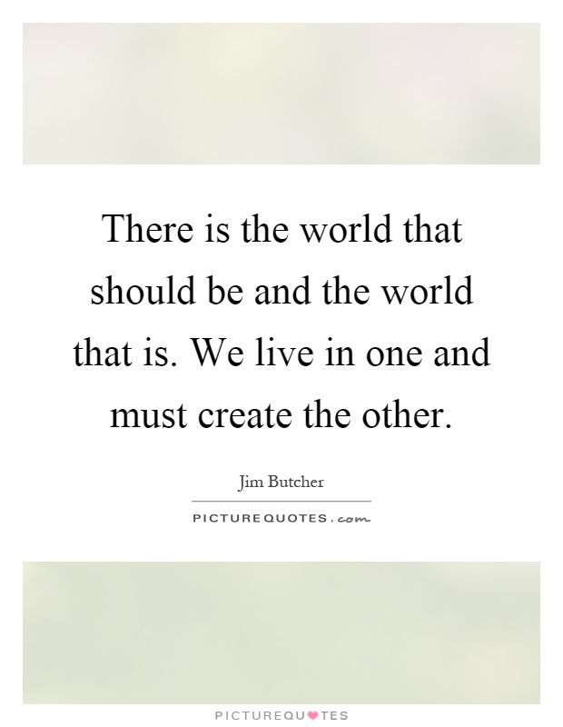 There is the world that should be and the world that is. We live in one and must create the other Picture Quote #1