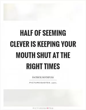 Half of seeming clever is keeping your mouth shut at the right times Picture Quote #1