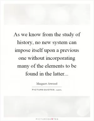 As we know from the study of history, no new system can impose itself upon a previous one without incorporating many of the elements to be found in the latter Picture Quote #1