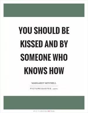 You should be kissed and by someone who knows how Picture Quote #1