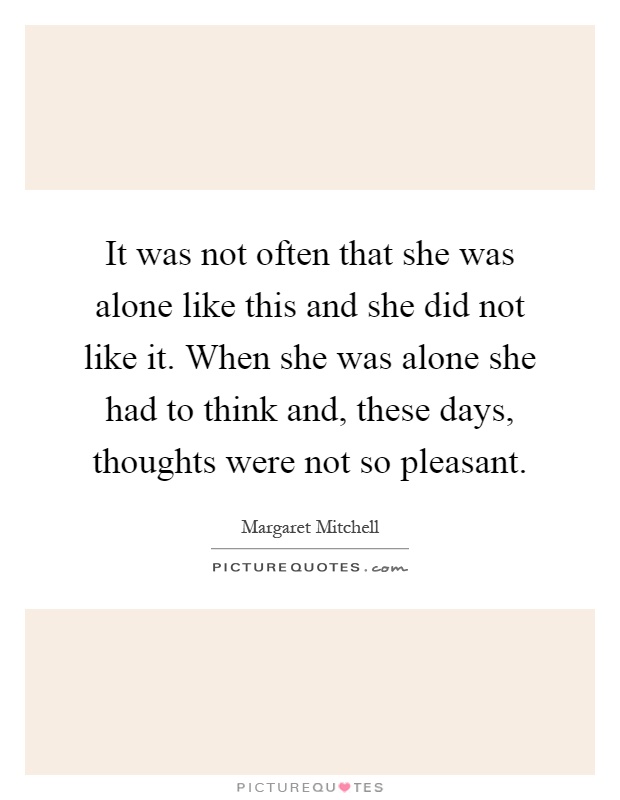 It was not often that she was alone like this and she did not like it. When she was alone she had to think and, these days, thoughts were not so pleasant Picture Quote #1