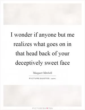 I wonder if anyone but me realizes what goes on in that head back of your deceptively sweet face Picture Quote #1