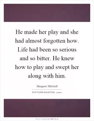 He made her play and she had almost forgotten how. Life had been so serious and so bitter. He knew how to play and swept her along with him Picture Quote #1