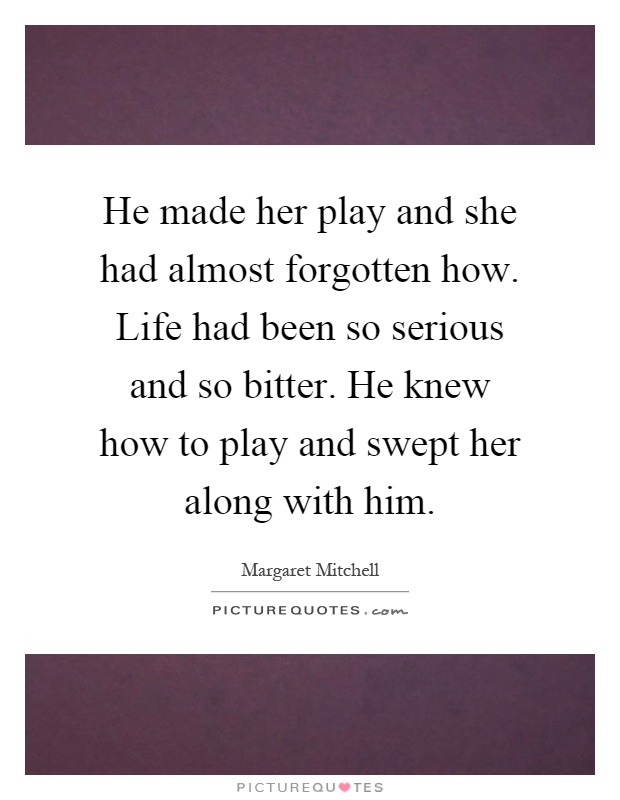 He made her play and she had almost forgotten how. Life had been so serious and so bitter. He knew how to play and swept her along with him Picture Quote #1