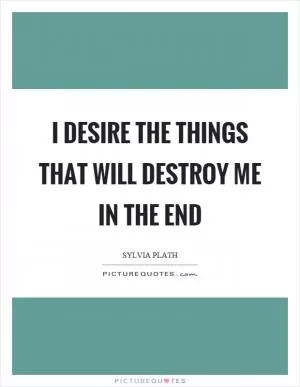 I desire the things that will destroy me in the end Picture Quote #1