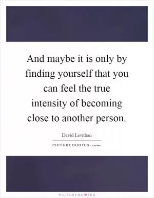 And maybe it is only by finding yourself that you can feel the true intensity of becoming close to another person Picture Quote #1