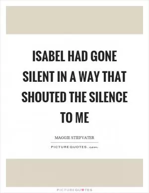 Isabel had gone silent in a way that shouted the silence to me Picture Quote #1