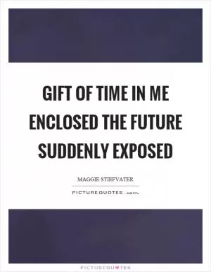 Gift of time in me enclosed the future suddenly exposed Picture Quote #1