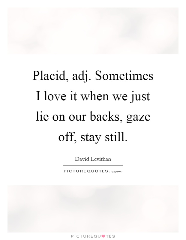 Placid, adj. Sometimes I love it when we just lie on our backs, gaze off, stay still Picture Quote #1