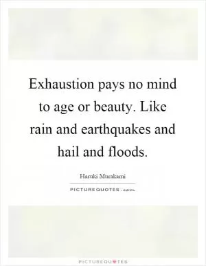 Exhaustion pays no mind to age or beauty. Like rain and earthquakes and hail and floods Picture Quote #1