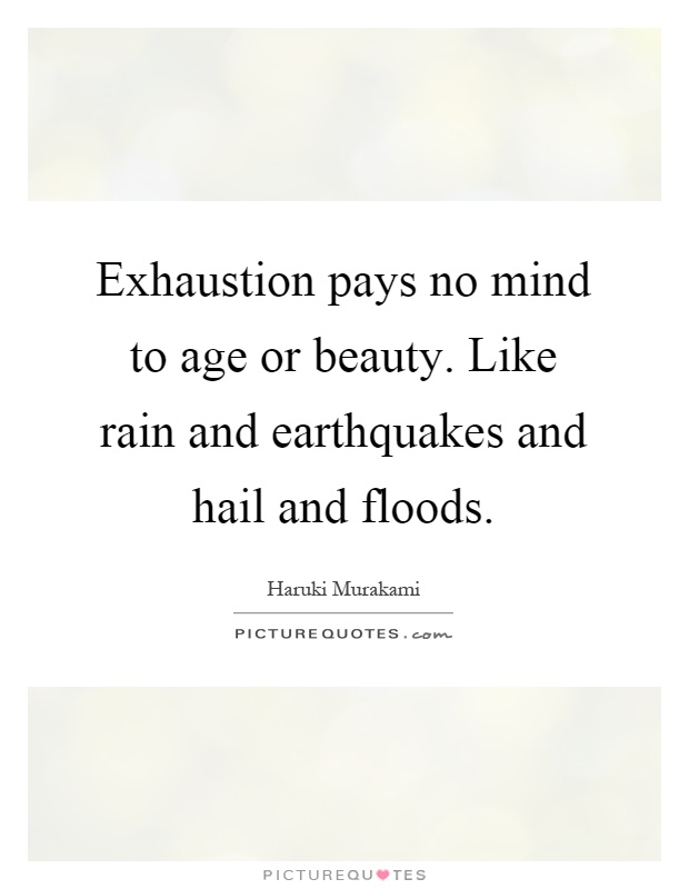 Exhaustion pays no mind to age or beauty. Like rain and earthquakes and hail and floods Picture Quote #1