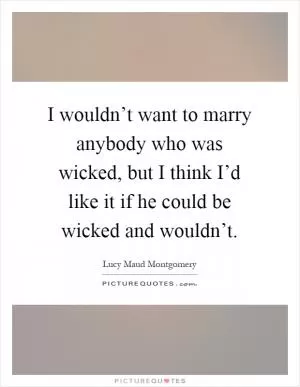 I wouldn’t want to marry anybody who was wicked, but I think I’d like it if he could be wicked and wouldn’t Picture Quote #1