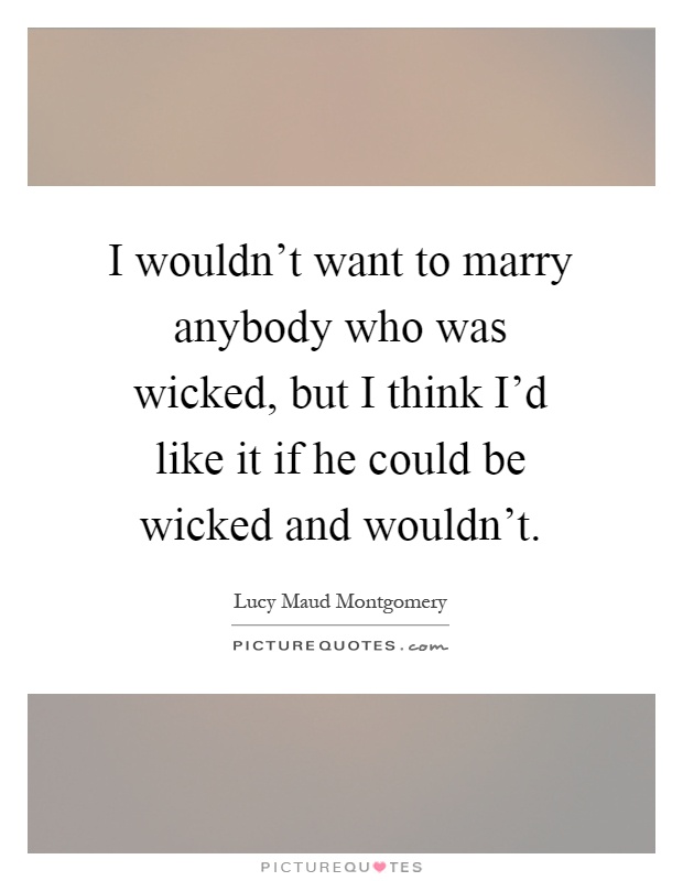 I wouldn't want to marry anybody who was wicked, but I think I'd like it if he could be wicked and wouldn't Picture Quote #1