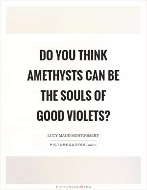 Do you think amethysts can be the souls of good violets? Picture Quote #1