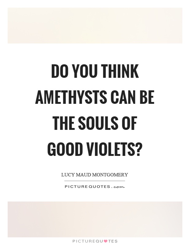 Do you think amethysts can be the souls of good violets? Picture Quote #1