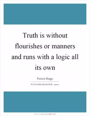 Truth is without flourishes or manners and runs with a logic all its own Picture Quote #1