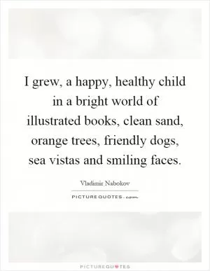 I grew, a happy, healthy child in a bright world of illustrated books, clean sand, orange trees, friendly dogs, sea vistas and smiling faces Picture Quote #1