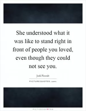 She understood what it was like to stand right in front of people you loved, even though they could not see you Picture Quote #1