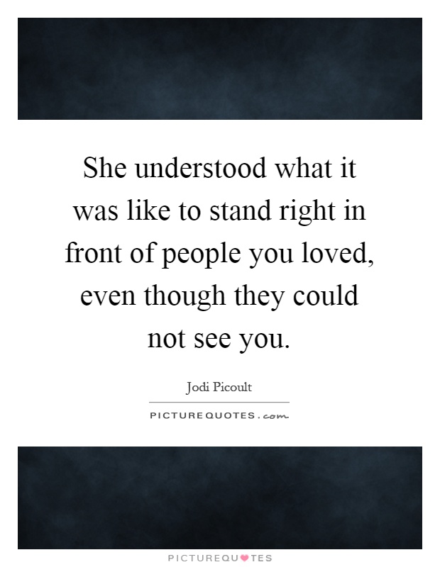 She understood what it was like to stand right in front of people you loved, even though they could not see you Picture Quote #1