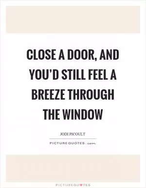 Close a door, and you’d still feel a breeze through the window Picture Quote #1