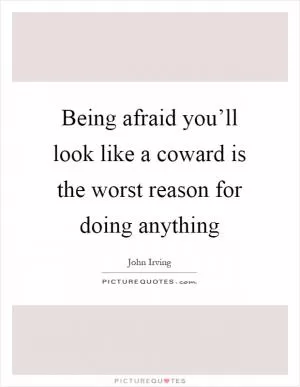 Being afraid you’ll look like a coward is the worst reason for doing anything Picture Quote #1