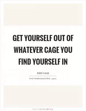 Get yourself out of whatever cage you find yourself in Picture Quote #1