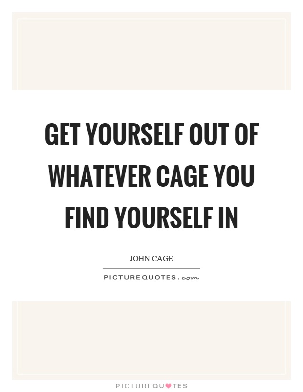 Get yourself out of whatever cage you find yourself in Picture Quote #1
