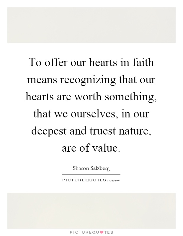 To offer our hearts in faith means recognizing that our hearts are worth something, that we ourselves, in our deepest and truest nature, are of value Picture Quote #1