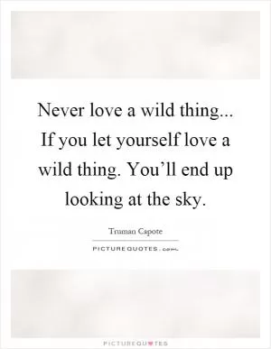 Never love a wild thing... If you let yourself love a wild thing. You’ll end up looking at the sky Picture Quote #1