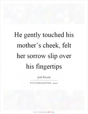 He gently touched his mother’s cheek, felt her sorrow slip over his fingertips Picture Quote #1