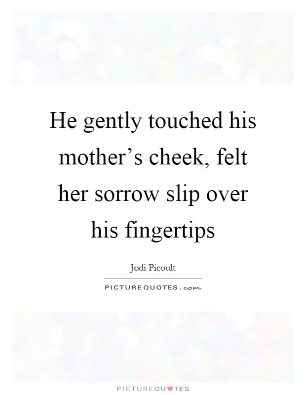 He gently touched his mother's cheek, felt her sorrow slip over his fingertips Picture Quote #1