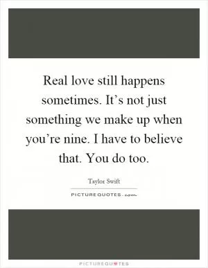 Real love still happens sometimes. It’s not just something we make up when you’re nine. I have to believe that. You do too Picture Quote #1