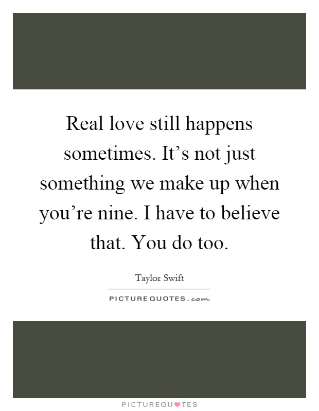 Real love still happens sometimes. It's not just something we make up when you're nine. I have to believe that. You do too Picture Quote #1
