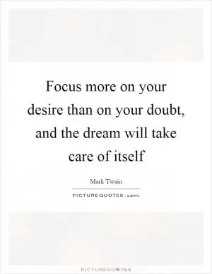 Focus more on your desire than on your doubt, and the dream will take care of itself Picture Quote #1