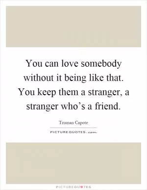 You can love somebody without it being like that. You keep them a stranger, a stranger who’s a friend Picture Quote #1