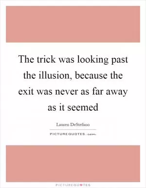 The trick was looking past the illusion, because the exit was never as far away as it seemed Picture Quote #1