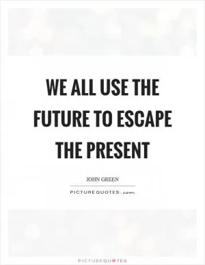 We all use the future to escape the present Picture Quote #1