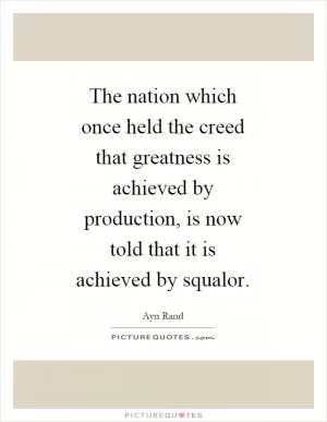 The nation which once held the creed that greatness is achieved by production, is now told that it is achieved by squalor Picture Quote #1