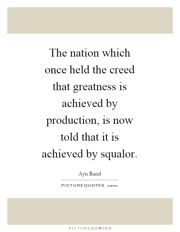 The nation which once held the creed that greatness is achieved by production, is now told that it is achieved by squalor Picture Quote #1