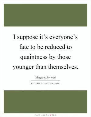 I suppose it’s everyone’s fate to be reduced to quaintness by those younger than themselves Picture Quote #1
