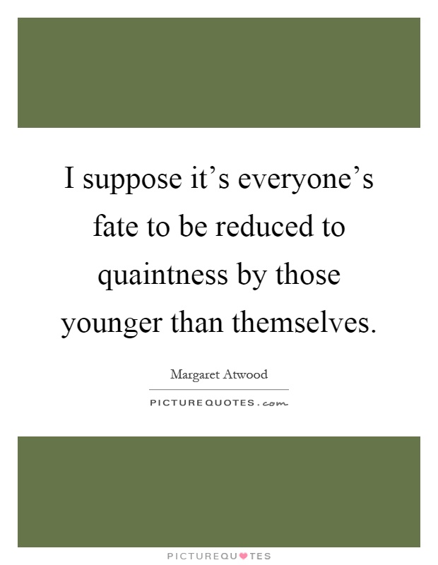 I suppose it's everyone's fate to be reduced to quaintness by those younger than themselves Picture Quote #1