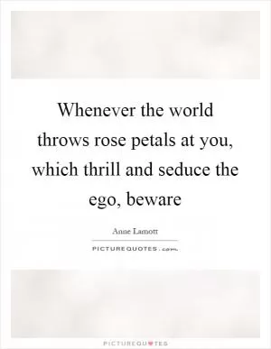 Whenever the world throws rose petals at you, which thrill and seduce the ego, beware Picture Quote #1