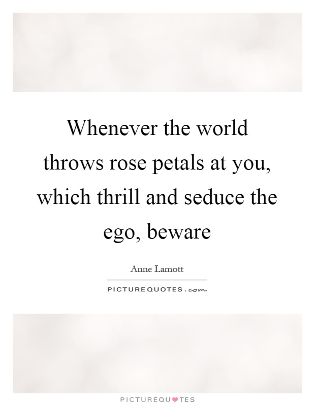 Whenever the world throws rose petals at you, which thrill and seduce the ego, beware Picture Quote #1