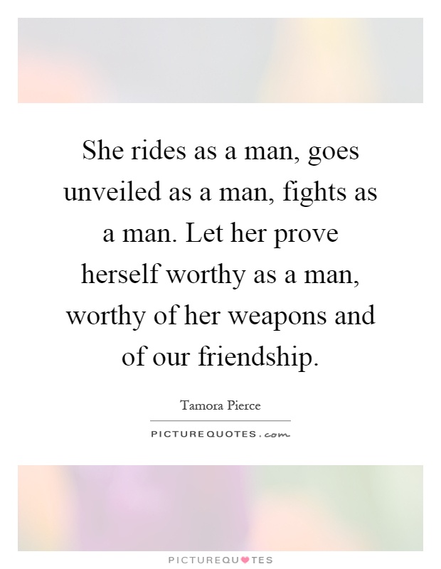 She rides as a man, goes unveiled as a man, fights as a man. Let her prove herself worthy as a man, worthy of her weapons and of our friendship Picture Quote #1