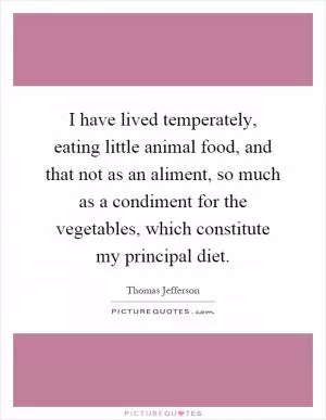 I have lived temperately, eating little animal food, and that not as an aliment, so much as a condiment for the vegetables, which constitute my principal diet Picture Quote #1