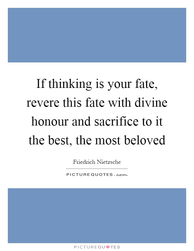 If thinking is your fate, revere this fate with divine honour and sacrifice to it the best, the most beloved Picture Quote #1