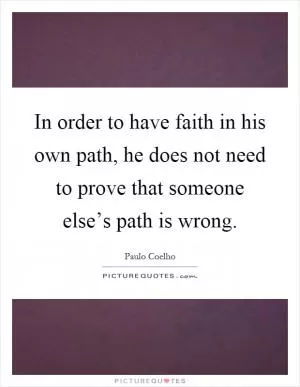 In order to have faith in his own path, he does not need to prove that someone else’s path is wrong Picture Quote #1