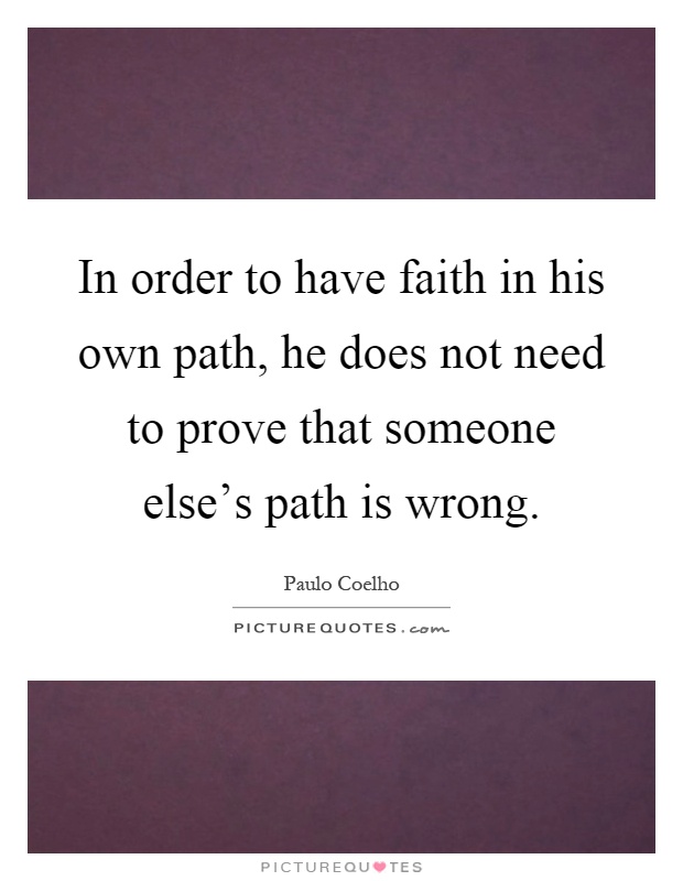 In order to have faith in his own path, he does not need to prove that someone else's path is wrong Picture Quote #1
