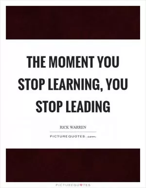 The moment you stop learning, you stop leading Picture Quote #1